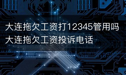 大连拖欠工资打12345管用吗 大连拖欠工资投诉电话
