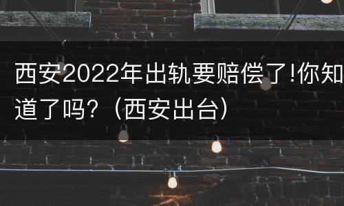 西安2022年出轨要赔偿了!你知道了吗?（西安出台）