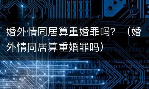婚外情同居算重婚罪吗？（婚外情同居算重婚罪吗）