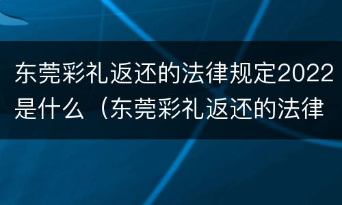 东莞彩礼返还的法律规定2022是什么（东莞彩礼返还的法律规定2022是什么时候开始）