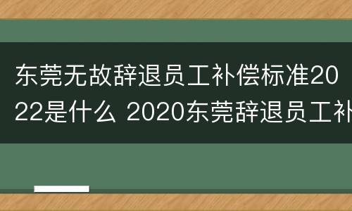 东莞无故辞退员工补偿标准2022是什么 2020东莞辞退员工补偿标准