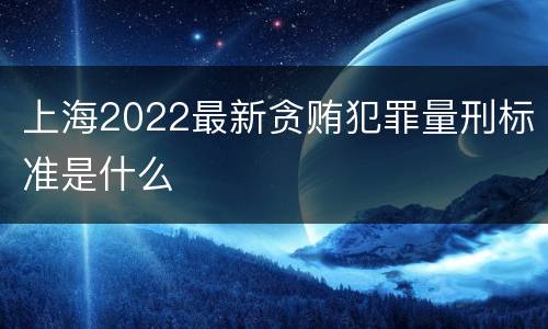 上海2022最新贪贿犯罪量刑标准是什么