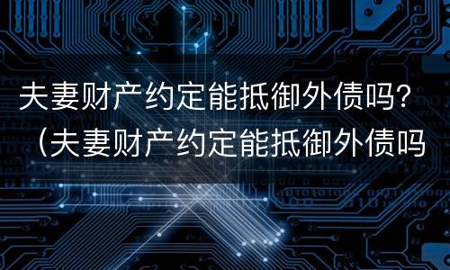 夫妻财产约定能抵御外债吗？（夫妻财产约定能抵御外债吗法律）
