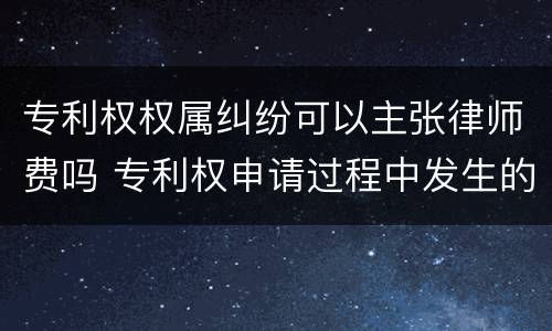 专利权权属纠纷可以主张律师费吗 专利权申请过程中发生的律师费