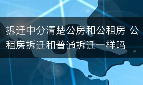 拆迁中分清楚公房和公租房 公租房拆迁和普通拆迁一样吗
