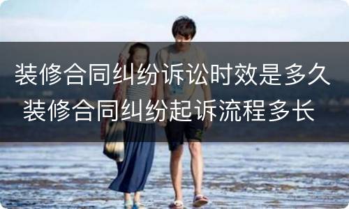 装修合同纠纷诉讼时效是多久 装修合同纠纷起诉流程多长