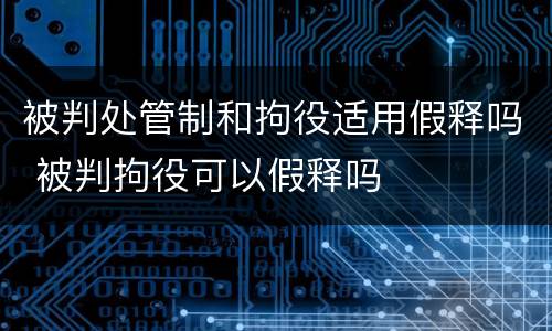被判处管制和拘役适用假释吗 被判拘役可以假释吗