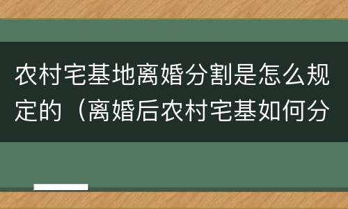 农村宅基地离婚分割是怎么规定的（离婚后农村宅基如何分割）