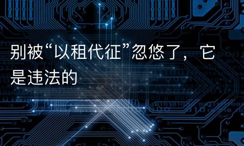 别被“以租代征”忽悠了，它是违法的