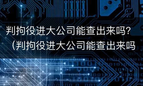 判拘役进大公司能查出来吗？（判拘役进大公司能查出来吗知乎）