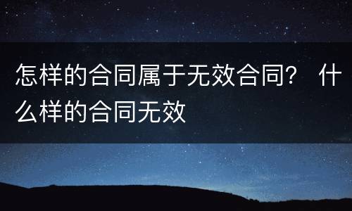 怎样的合同属于无效合同？ 什么样的合同无效