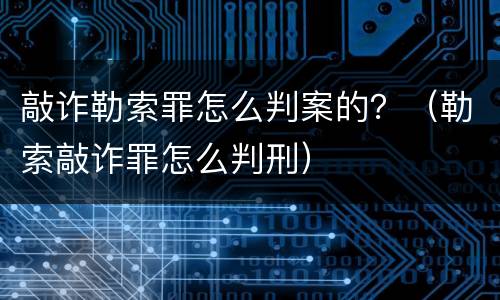敲诈勒索罪怎么判案的？（勒索敲诈罪怎么判刑）