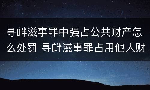 寻衅滋事罪中强占公共财产怎么处罚 寻衅滋事罪占用他人财物的认定