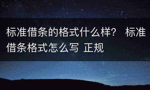标准借条的格式什么样？ 标准借条格式怎么写 正规