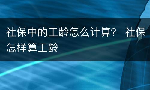 社保中的工龄怎么计算？ 社保怎样算工龄