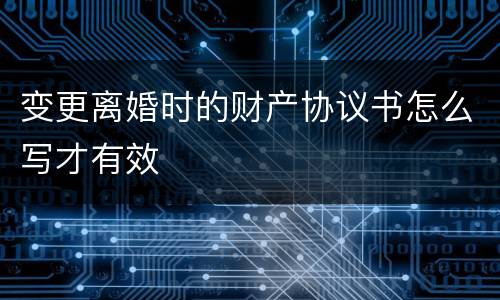 变更离婚时的财产协议书怎么写才有效