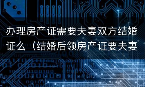 办理房产证需要夫妻双方结婚证么（结婚后领房产证要夫妻双方证件吗）