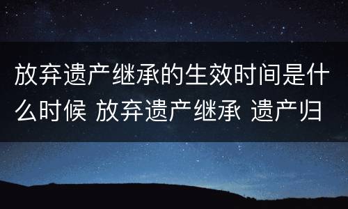 放弃遗产继承的生效时间是什么时候 放弃遗产继承 遗产归谁
