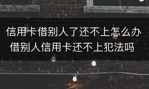 信用卡借别人了还不上怎么办 借别人信用卡还不上犯法吗