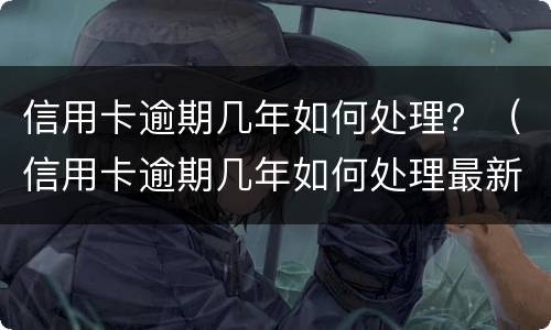 信用卡逾期几年如何处理？（信用卡逾期几年如何处理最新消息）