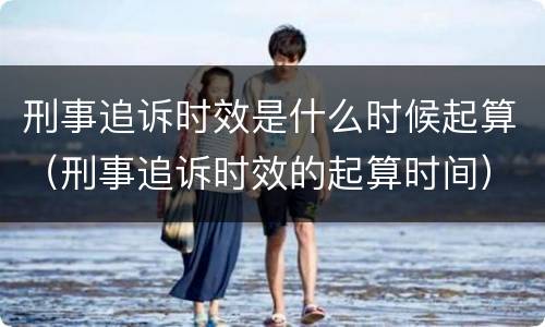 刑事追诉时效是什么时候起算（刑事追诉时效的起算时间）