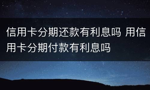 信用卡分期还款有利息吗 用信用卡分期付款有利息吗