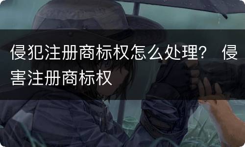 侵犯注册商标权怎么处理？ 侵害注册商标权
