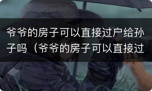 爷爷的房子可以直接过户给孙子吗（爷爷的房子可以直接过户给孙子吗区需要子女签字同意吗）