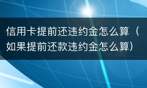 信用卡提前还违约金怎么算（如果提前还款违约金怎么算）