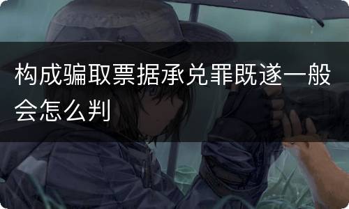 构成骗取票据承兑罪既遂一般会怎么判