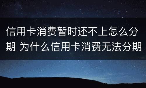 信用卡消费暂时还不上怎么分期 为什么信用卡消费无法分期