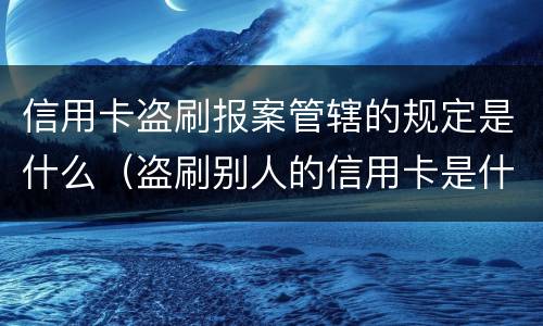 信用卡盗刷报案管辖的规定是什么（盗刷别人的信用卡是什么罪）
