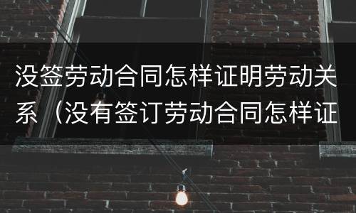 没签劳动合同怎样证明劳动关系（没有签订劳动合同怎样证明劳动关系）