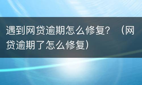 遇到网贷逾期怎么修复？（网贷逾期了怎么修复）