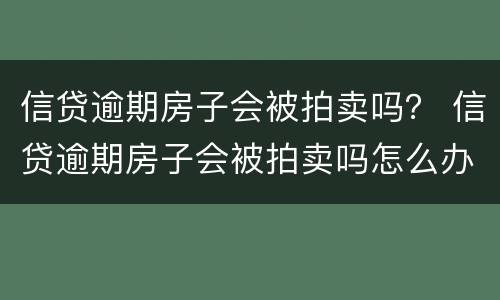 信贷逾期房子会被拍卖吗？ 信贷逾期房子会被拍卖吗怎么办