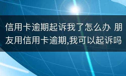 信用卡逾期起诉我了怎么办 朋友用信用卡逾期,我可以起诉吗