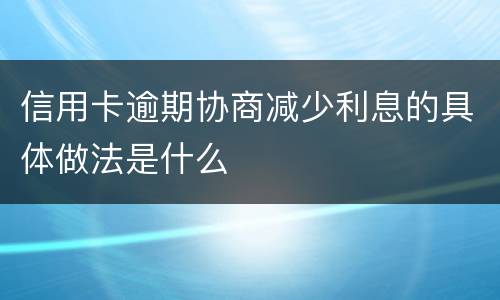 信用卡逾期协商减少利息的具体做法是什么