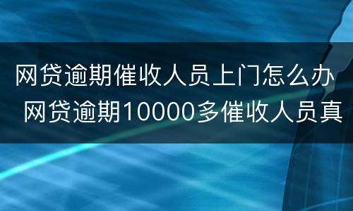 网贷逾期催收人员上门怎么办 网贷逾期10000多催收人员真的会上门怎么办