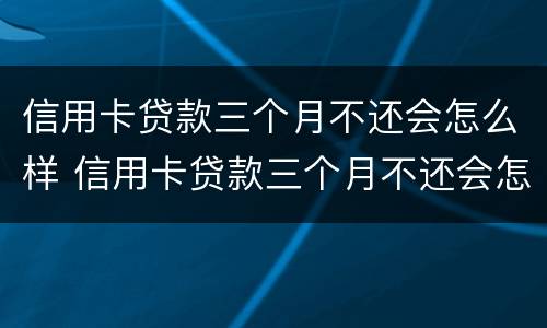 信用卡贷款三个月不还会怎么样 信用卡贷款三个月不还会怎么样吗