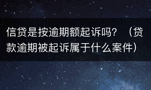 信贷是按逾期额起诉吗？（贷款逾期被起诉属于什么案件）