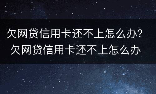 欠网贷信用卡还不上怎么办？ 欠网贷信用卡还不上怎么办
