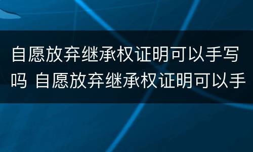 自愿放弃继承权证明可以手写吗 自愿放弃继承权证明可以手写吗?