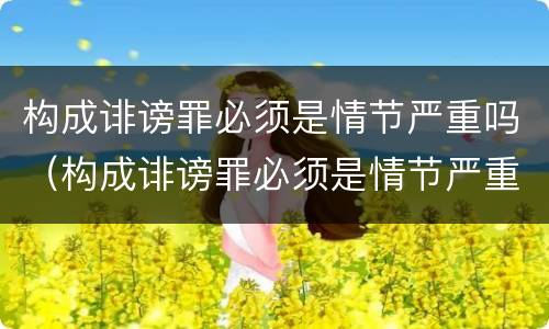 构成诽谤罪必须是情节严重吗（构成诽谤罪必须是情节严重吗为什么）