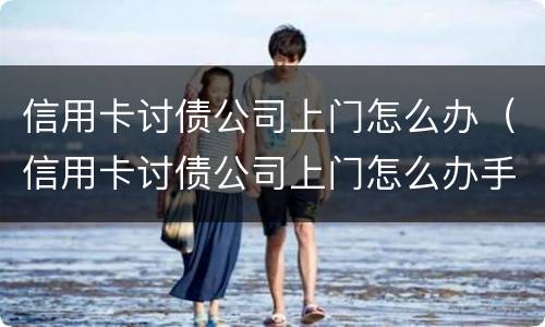 信用卡讨债公司上门怎么办（信用卡讨债公司上门怎么办手续）
