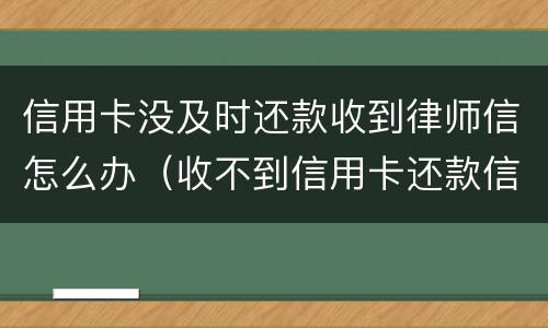 信用卡没及时还款收到律师信怎么办（收不到信用卡还款信息怎么办）