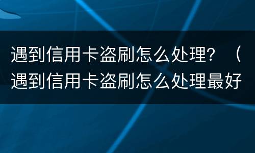 遇到信用卡盗刷怎么处理？（遇到信用卡盗刷怎么处理最好）