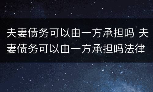 夫妻债务可以由一方承担吗 夫妻债务可以由一方承担吗法律