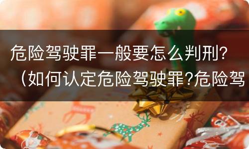 危险驾驶罪一般要怎么判刑？（如何认定危险驾驶罪?危险驾驶罪判多久?）