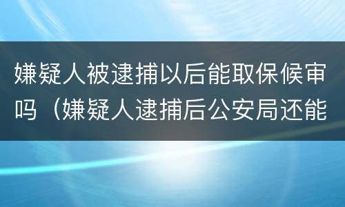 嫌疑人被逮捕以后能取保候审吗（嫌疑人逮捕后公安局还能办取保吗）