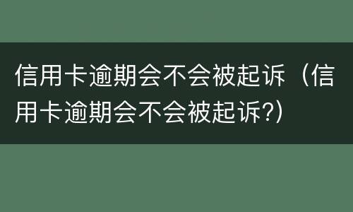 信用卡逾期会不会被起诉（信用卡逾期会不会被起诉?）